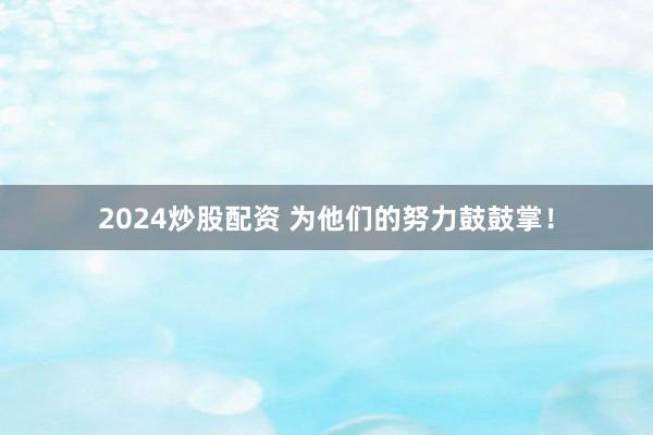2024炒股配资 为他们的努力鼓鼓掌！