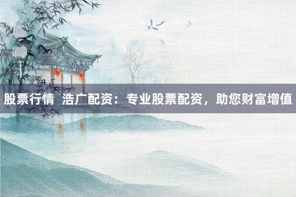 股票行情  浩广配资：专业股票配资，助您财富增值