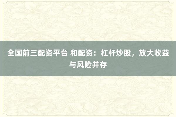 全国前三配资平台 和配资：杠杆炒股，放大收益与风险并存