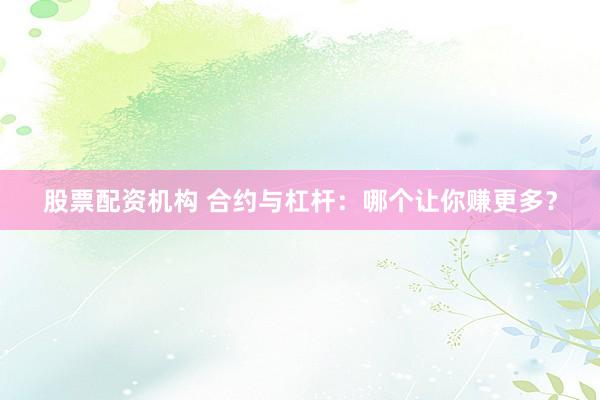 股票配资机构 合约与杠杆:哪个让你赚更多?