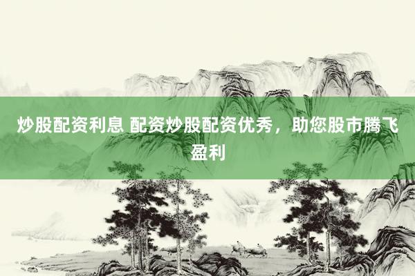 炒股配资利息 配资炒股配资优秀，助您股市腾飞盈利