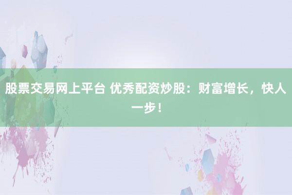 股票交易网上平台 优秀配资炒股：财富增长，快人一步！