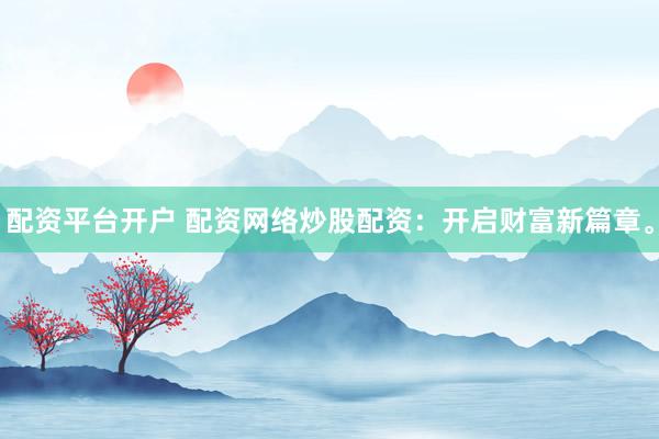 配资平台开户 配资网络炒股配资：开启财富新篇章。