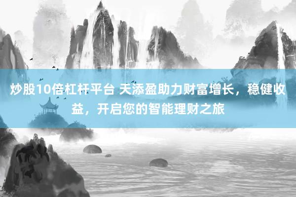 炒股10倍杠杆平台 天添盈助力财富增长，稳健收益，开启您的智能理财之旅