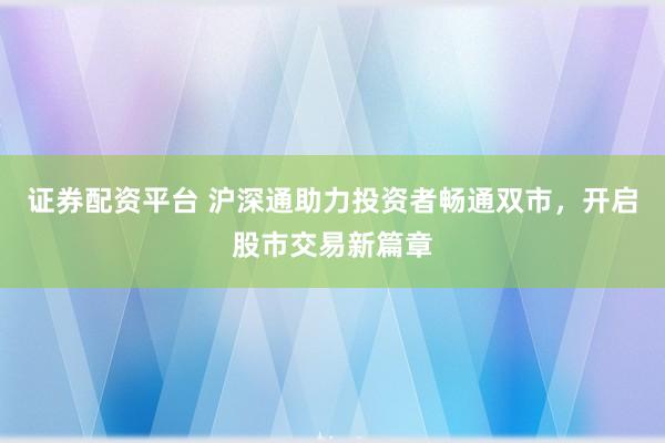 证券配资平台 沪深通助力投资者畅通双市，开启股市交易新篇章