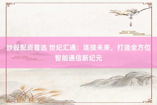 炒股配资首选 世纪汇通:连接未来,打造全方位智能通信新纪元
