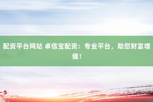 配资平台网站 卓信宝配资:专业平台,助您财富增值!