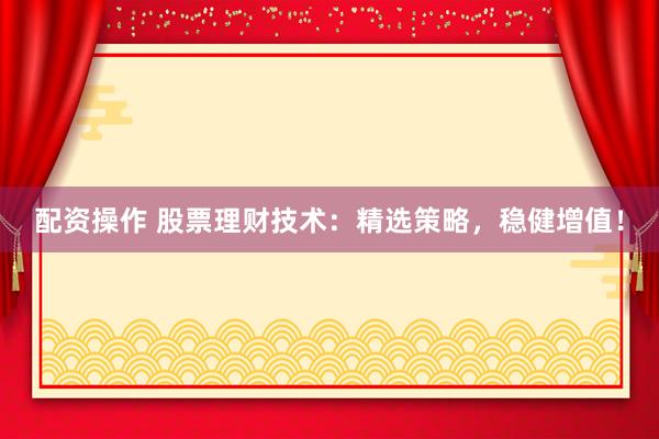 配资操作 股票理财技术：精选策略，稳健增值！