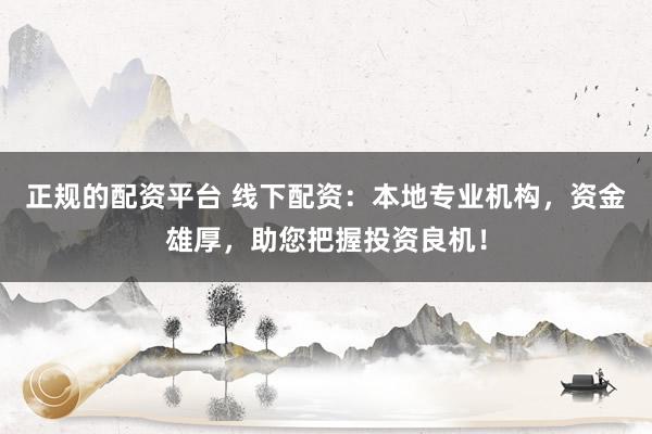 正规的配资平台 线下配资：本地专业机构，资金雄厚，助您把握投资良机！