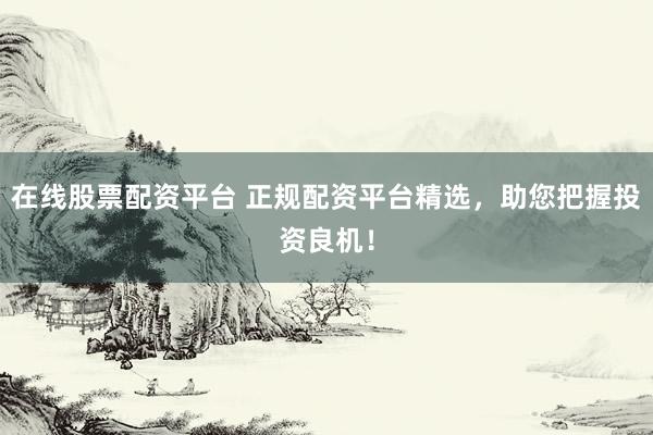 在线股票配资平台 正规配资平台精选，助您把握投资良机！