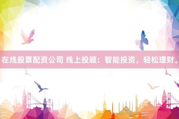 在线股票配资公司 线上投顾：智能投资，轻松理财。