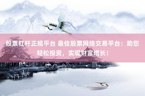 股票杠杆正规平台 最佳股票网络交易平台：助您轻松投资，实现财富增长！