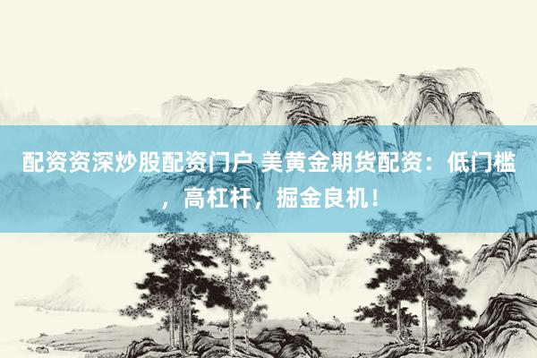 配资资深炒股配资门户 美黄金期货配资：低门槛，高杠杆，掘金良机！