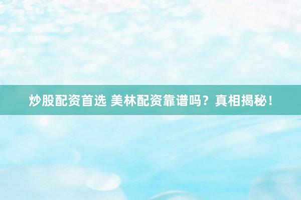 炒股配资首选 美林配资靠谱吗？真相揭秘！