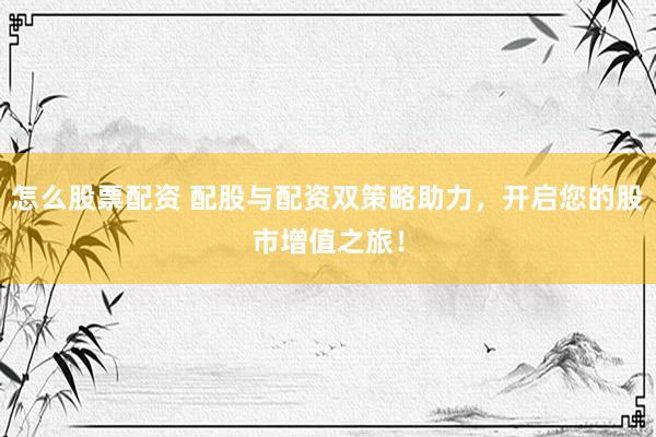 怎么股票配资 配股与配资双策略助力，开启您的股市增值之旅！