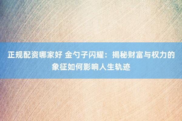 正规配资哪家好 金勺子闪耀：揭秘财富与权力的象征如何影响人生轨迹