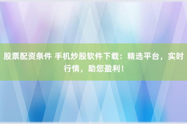 股票配资条件 手机炒股软件下载：精选平台，实时行情，助您盈利！