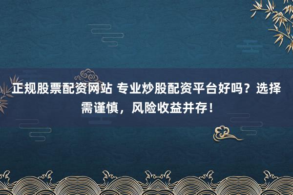正规股票配资网站 专业炒股配资平台好吗？选择需谨慎，风险收益并存！