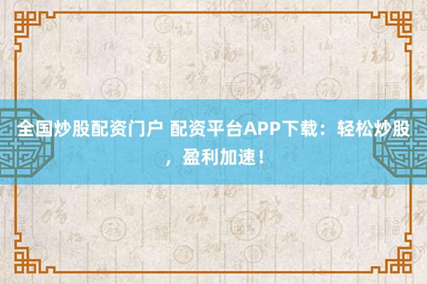 全国炒股配资门户 配资平台APP下载：轻松炒股，盈利加速！