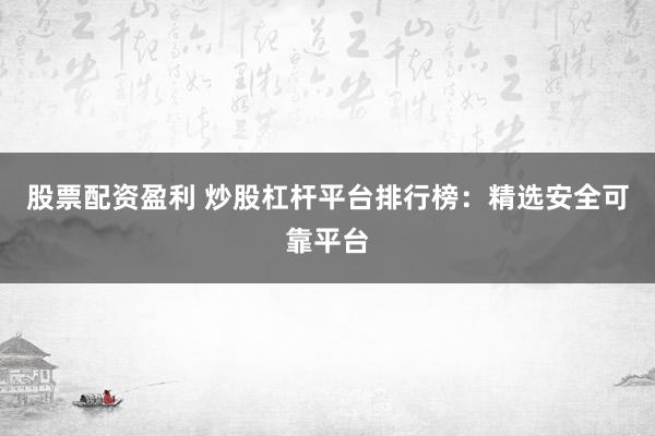 股票配资盈利 炒股杠杆平台排行榜：精选安全可靠平台