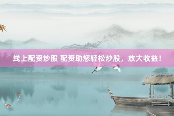 线上配资炒股 配资助您轻松炒股，放大收益！
