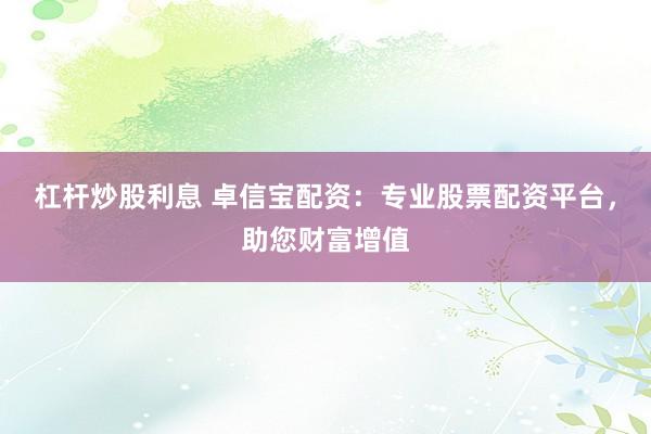 杠杆炒股利息 卓信宝配资：专业股票配资平台，助您财富增值