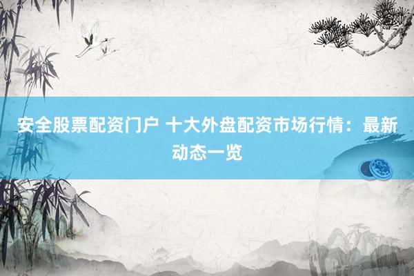 安全股票配资门户 十大外盘配资市场行情：最新动态一览