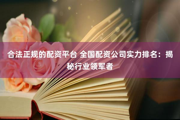 合法正规的配资平台 全国配资公司实力排名：揭秘行业领军者