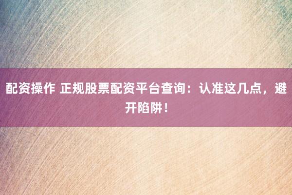 配资操作 正规股票配资平台查询：认准这几点，避开陷阱！