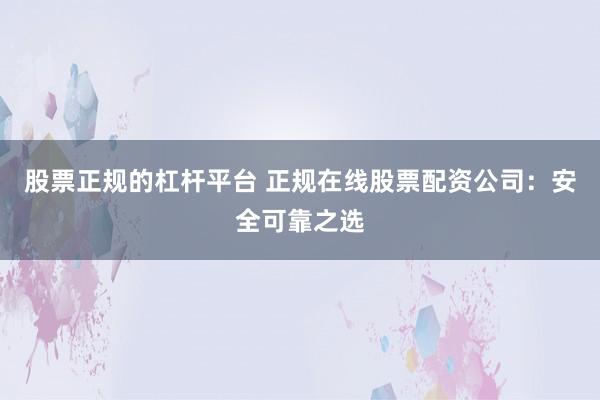 股票正规的杠杆平台 正规在线股票配资公司：安全可靠之选
