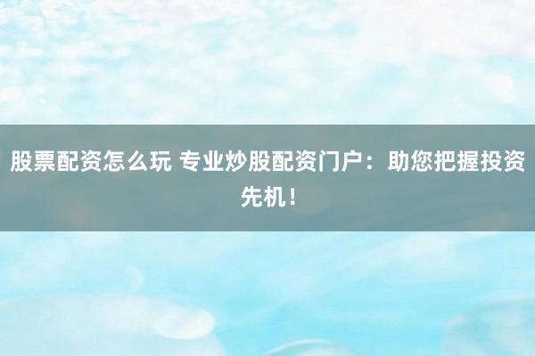 股票配资怎么玩 专业炒股配资门户：助您把握投资先机！