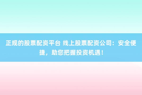 正规的股票配资平台 线上股票配资公司：安全便捷，助您把握投资机遇！
