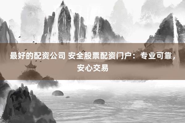 最好的配资公司 安全股票配资门户:专业可靠,安心交易