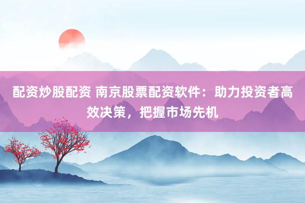 配资炒股配资 南京股票配资软件:助力投资者高效决策,把握市场先机