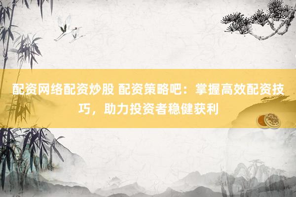 配资网络配资炒股 配资策略吧：掌握高效配资技巧，助力投资者稳健获利