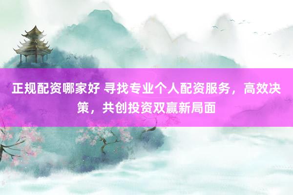 正规配资哪家好 寻找专业个人配资服务,高效决策,共创投资双赢新局面