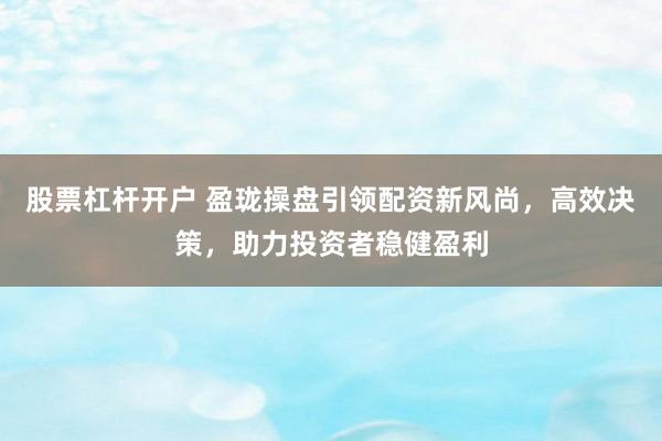 股票杠杆开户 盈珑操盘引领配资新风尚，高效决策，助力投资者稳健盈利