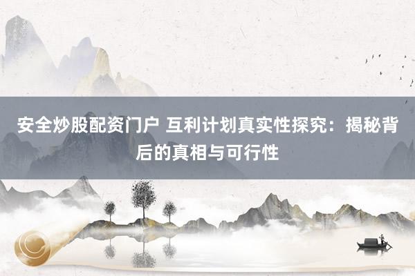 安全炒股配资门户 互利计划真实性探究：揭秘背后的真相与可行性