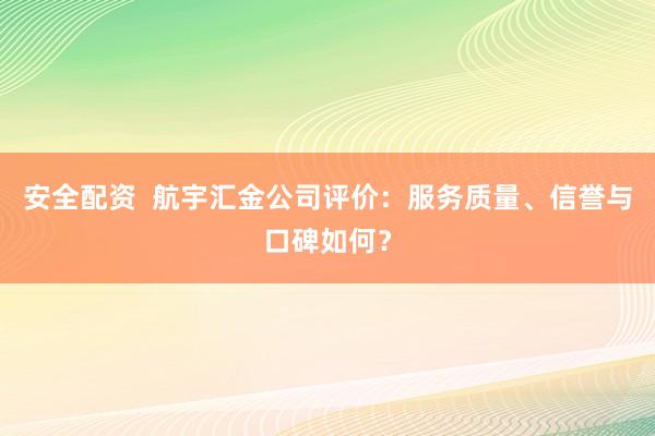 安全配资  航宇汇金公司评价：服务质量、信誉与口碑如何？