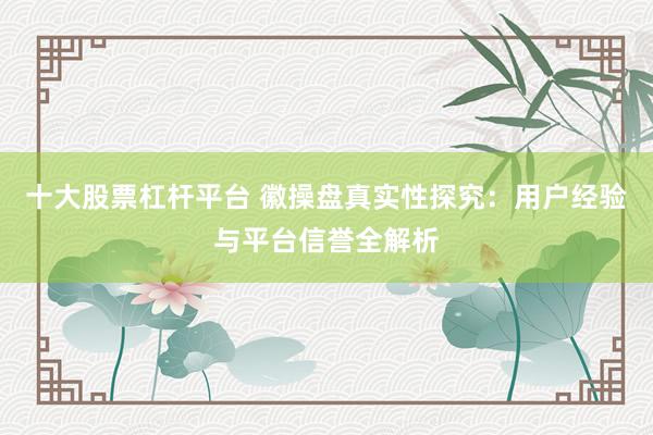 十大股票杠杆平台 徽操盘真实性探究：用户经验与平台信誉全解析