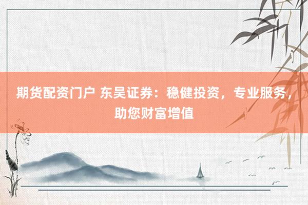 期货配资门户 东吴证券：稳健投资，专业服务，助您财富增值