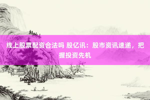 线上股票配资合法吗 股亿讯：股市资讯速递，把握投资先机