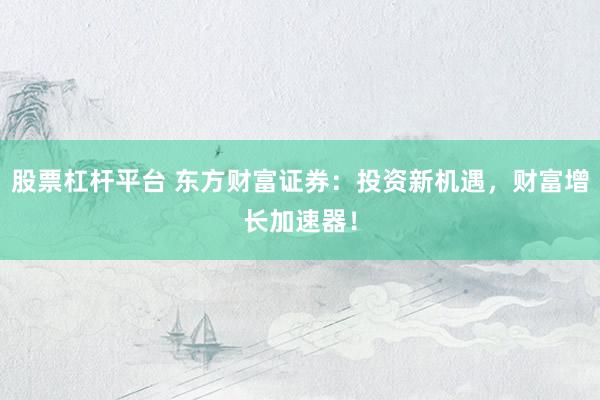 股票杠杆平台 东方财富证券：投资新机遇，财富增长加速器！