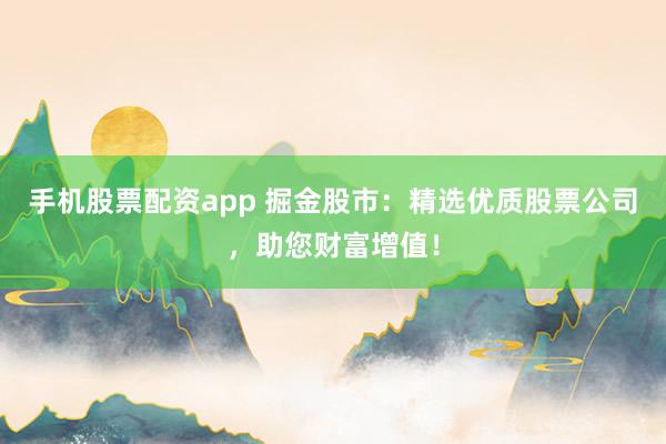 手机股票配资app 掘金股市：精选优质股票公司，助您财富增值！