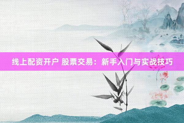 线上配资开户 股票交易：新手入门与实战技巧