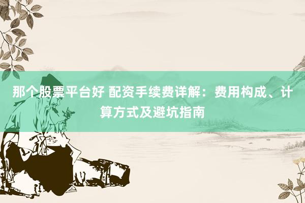 那个股票平台好 配资手续费详解：费用构成、计算方式及避坑指南