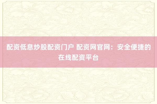 配资低息炒股配资门户 配资网官网：安全便捷的在线配资平台