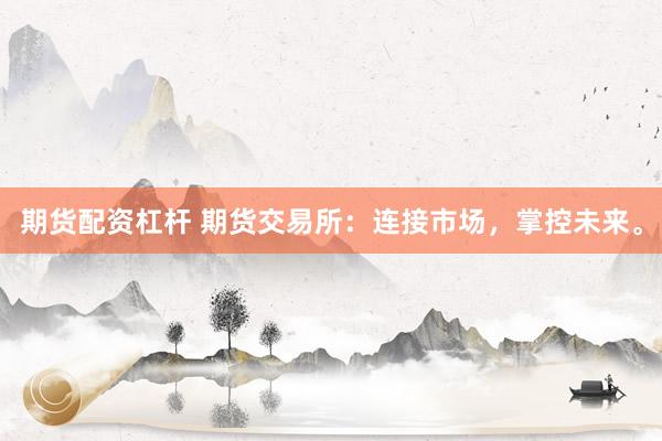 期货配资杠杆 期货交易所：连接市场，掌控未来。
