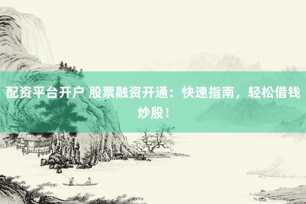 配资平台开户 股票融资开通：快速指南，轻松借钱炒股！