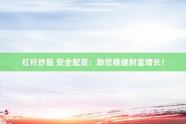 杠杆炒股 安全配资：助您稳健财富增长！